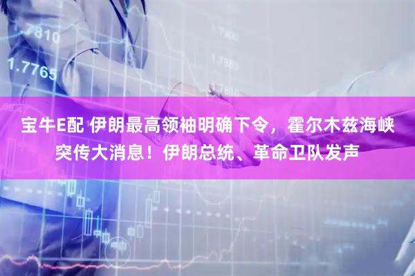 宝牛E配 伊朗最高领袖明确下令，霍尔木兹海峡突传大消息！伊朗总统、革命卫队发声