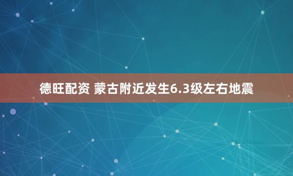 德旺配资 蒙古附近发生6.3级左右地震