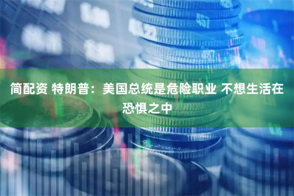 简配资 特朗普：美国总统是危险职业 不想生活在恐惧之中